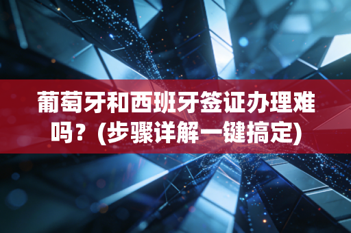 葡萄牙和西班牙签证办理难吗？(步骤详解一键搞定)