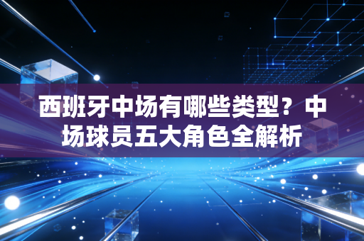 西班牙中场有哪些类型？中场球员五大角色全解析