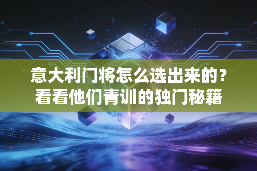 意大利门将怎么选出来的？看看他们青训的独门秘籍