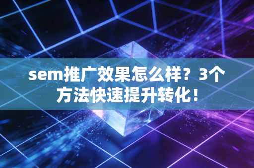 sem推广效果怎么样？3个方法快速提升转化！