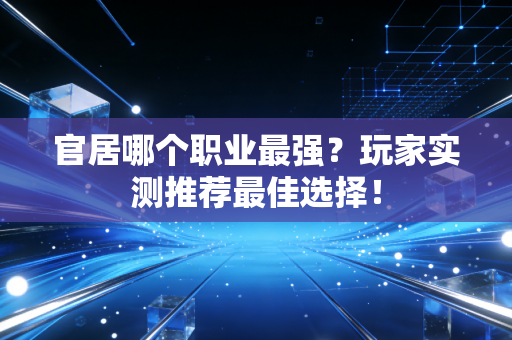官居哪个职业最强？玩家实测推荐最佳选择！