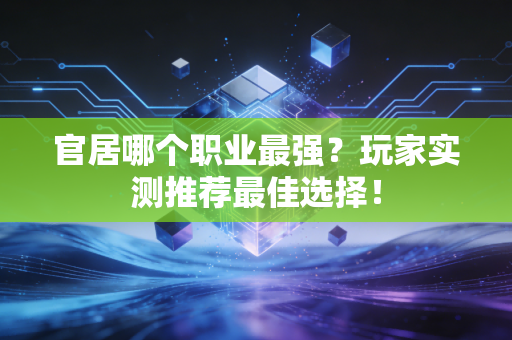 官居哪个职业最强？玩家实测推荐最佳选择！