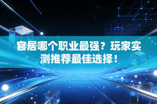 官居哪个职业最强？玩家实测推荐最佳选择！