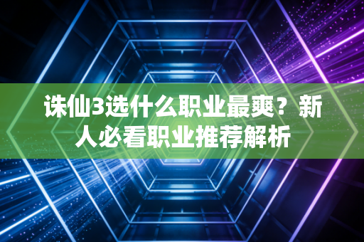 诛仙3选什么职业最爽？新人必看职业推荐解析