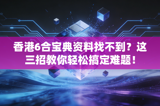 香港6合宝典资料找不到？这三招教你轻松搞定难题！