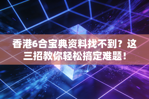 香港6合宝典资料找不到？这三招教你轻松搞定难题！