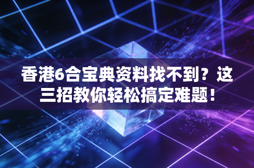 香港6合宝典资料找不到？这三招教你轻松搞定难题！