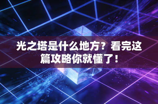 光之塔是什么地方？看完这篇攻略你就懂了！