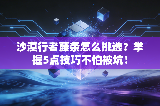 沙漠行者藤条怎么挑选？掌握5点技巧不怕被坑！