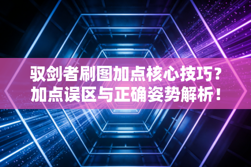 驭剑者刷图加点核心技巧？加点误区与正确姿势解析！