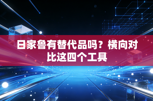 日家鲁有替代品吗？横向对比这四个工具