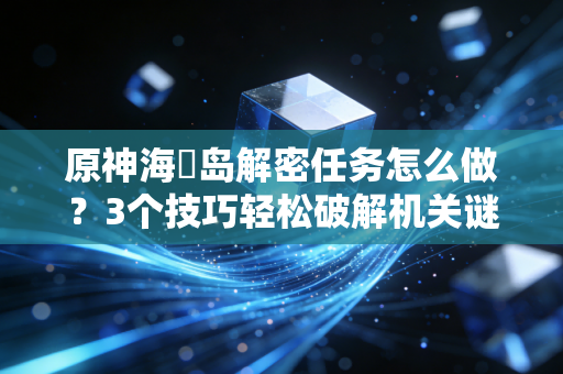 原神海祇岛解密任务怎么做？3个技巧轻松破解机关谜题！