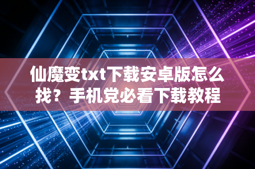 仙魔变txt下载安卓版怎么找？手机党必看下载教程