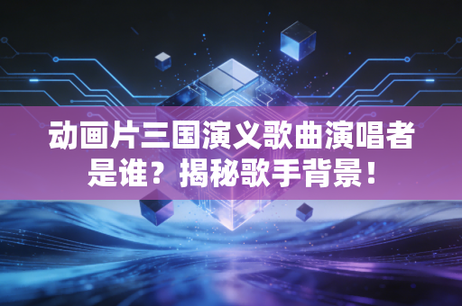 动画片三国演义歌曲演唱者是谁？揭秘歌手背景！