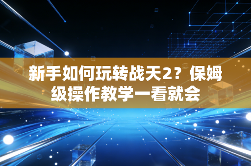 新手如何玩转战天2？保姆级操作教学一看就会