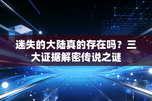 迷失的大陆真的存在吗?三大证据解密传说之谜