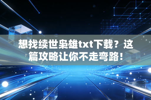 想找续世枭雄txt下载？这篇攻略让你不走弯路！