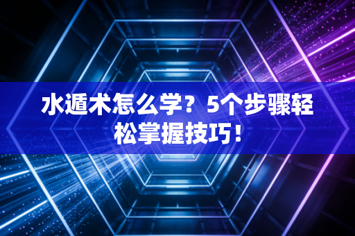 水遁术怎么学？5个步骤轻松掌握技巧！