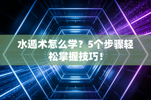 水遁术怎么学？5个步骤轻松掌握技巧！