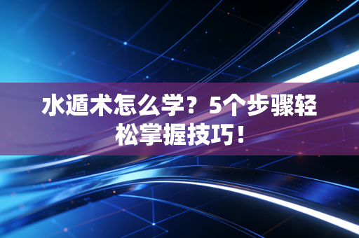 水遁术怎么学？5个步骤轻松掌握技巧！