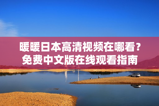暖暖日本高清视频在哪看？免费中文版在线观看指南