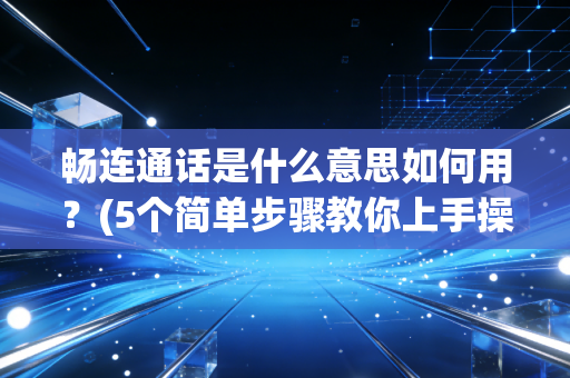 畅连通话是什么意思如何用？(5个简单步骤教你上手操作)