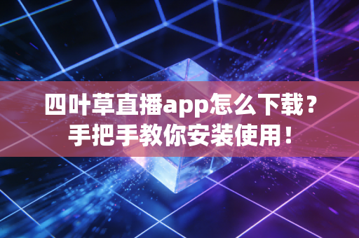 四叶草直播app怎么下载？手把手教你安装使用！