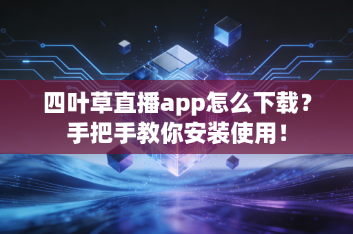 四叶草直播app怎么下载？手把手教你安装使用！