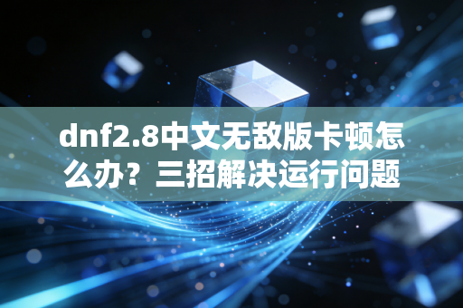 dnf2.8中文无敌版卡顿怎么办？三招解决运行问题