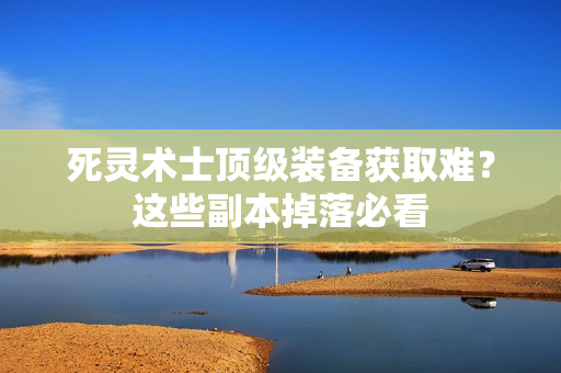 死灵术士顶级装备获取难？这些副本掉落必看
