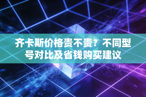 齐卡斯价格贵不贵？不同型号对比及省钱购买建议