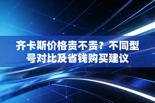 齐卡斯价格贵不贵？不同型号对比及省钱购买建议