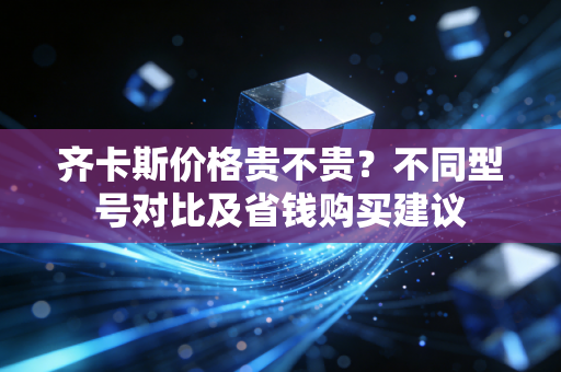 齐卡斯价格贵不贵？不同型号对比及省钱购买建议