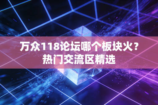 万众118论坛哪个板块火?热门交流区精选