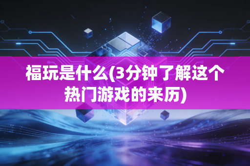 福玩是什么(3分钟了解这个热门游戏的来历)