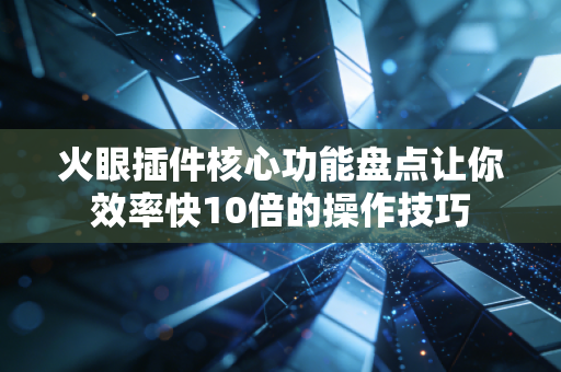 火眼插件核心功能盘点让你效率快10倍的操作技巧