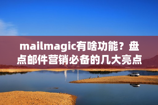 mailmagic有啥功能？盘点邮件营销必备的几大亮点！