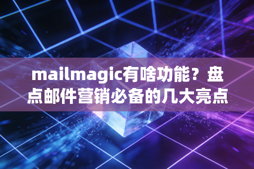 mailmagic有啥功能？盘点邮件营销必备的几大亮点！