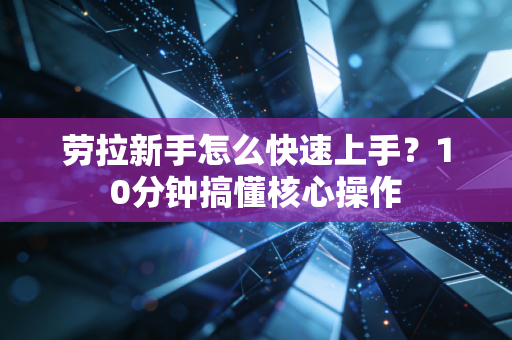劳拉新手怎么快速上手？10分钟搞懂核心操作