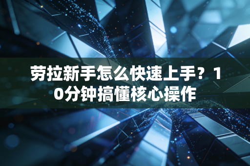 劳拉新手怎么快速上手？10分钟搞懂核心操作