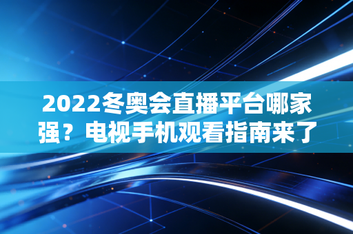 2022冬奥会直播平台哪家强？电视手机观看指南来了