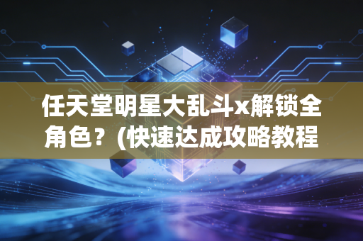 任天堂明星大乱斗x解锁全角色？(快速达成攻略教程分享)