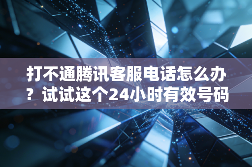打不通腾讯客服电话怎么办？试试这个24小时有效号码