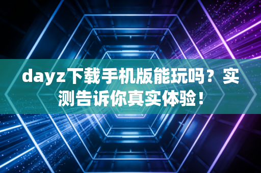 dayz下载手机版能玩吗？实测告诉你真实体验！