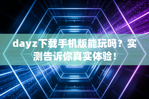 dayz下载手机版能玩吗？实测告诉你真实体验！
