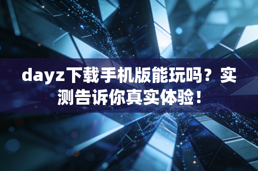 dayz下载手机版能玩吗？实测告诉你真实体验！