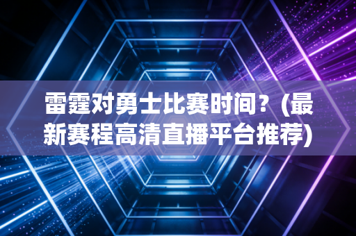 雷霆对勇士比赛时间？(最新赛程高清直播平台推荐)