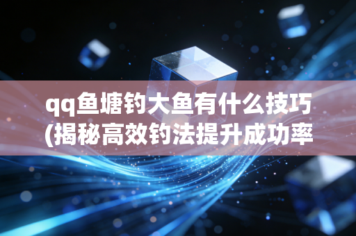 qq鱼塘钓大鱼有什么技巧(揭秘高效钓法提升成功率)