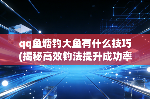 qq鱼塘钓大鱼有什么技巧(揭秘高效钓法提升成功率)