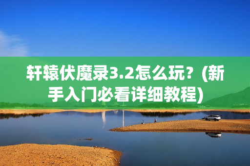 轩辕伏魔录3.2怎么玩？(新手入门必看详细教程)